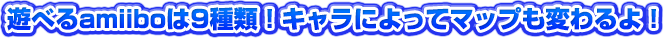 遊べるamiiboは9種類！キャラによってマップも変わるよ！
