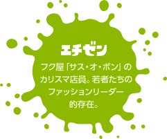 エチゼン　フク屋「サス・オ・ボン」のカリスマ店員。若者たちのファッションリーダー的存在。