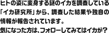 ヒトの姿に変身する謎のイカを調査している「イカ研究所」から、調査した結果や独自の情報が報告されています。 気になった方は、フォローしてみてはイカが？