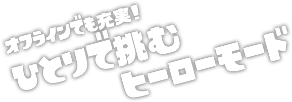 オフラインでも充実！ ひとりで挑むヒーローモード