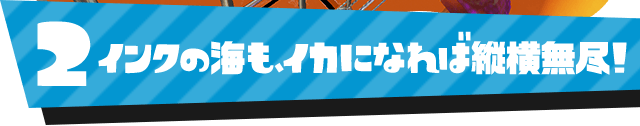 2 インクの海も、イカになれば縦横無尽！