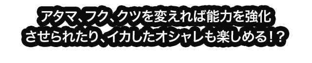 アタマ、フク、クツを変えれば能力を強化させられたり、イカしたオシャレも楽しめる！？