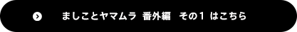 ましことヤマムラ　番外編 そのいち はこちら