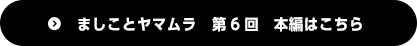 ましことヤマムラ　第6回　本編はこちら