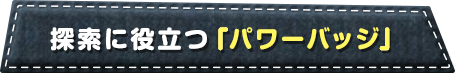 探索に役立つ「パワーバッジ」