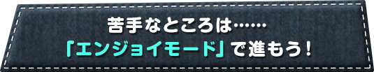 苦手なところは……「エンジョイモード」で進もう！