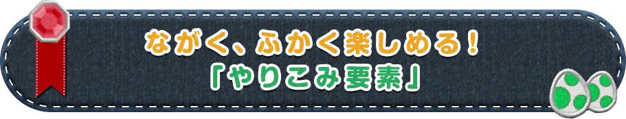 ながく、ふかく楽しめる！「やりこみ要素」