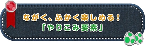 ながく、ふかく楽しめる！「やりこみ要素」