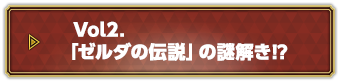 Vol.2 「ゼルダの伝説」の謎解き！？