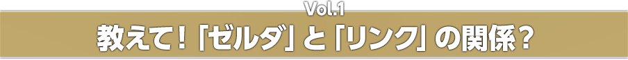 Vol.1 教えて！「ゼルダ」と「リンク」の関係？