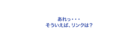 あれっ…そういえば、リンクは？