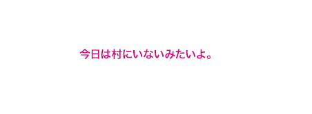 今日は村にいないみたいよ。