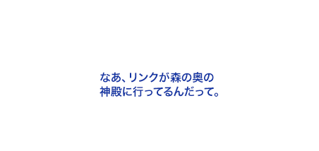 なあ、リンクが森の奥の神殿に行ってるんだって。