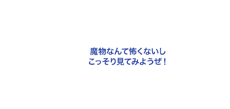 魔物なんて怖くないしこっそり見てみようぜ！