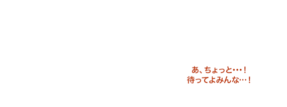 あ、ちょっと･･･！待ってよみんな…！