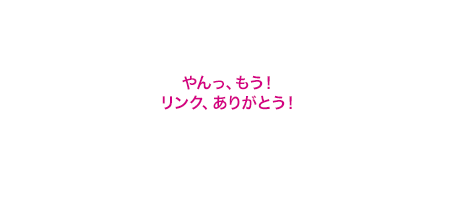 やんっ、もう！リンク、ありがとう！