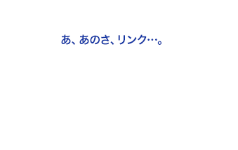 あ、あのさ、リンク…。