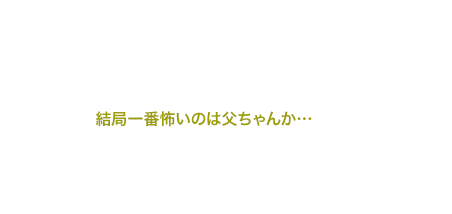 結局一番怖いのは父ちゃんか…