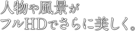 人物や風景がフルHDでさらに美しく。