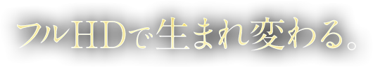 フルHDで生まれ変わる。