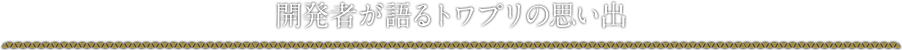 開発者が語るトワプリの思い出