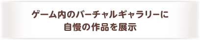 ゲーム内のバーチャルギャラリーに自慢の作品を展示