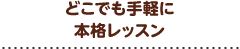 どこでも手軽に 本格レッスン