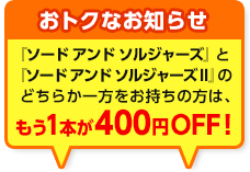 おトクなお知らせ 『ソード アンド ソルジャーズ』と『ソード アンド ソルジャーズ II』のどちらか一方をお持ちの方は、もう1本が400円OFF！