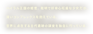 ハイラル王国の姫君。 聡明で好奇心旺盛な少女だが、深いコンプレックスを抱えている。世界に点在する古代遺跡の調査を独自に行っている。