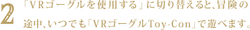 2 「VRゴーグルを使用する」に切り替えると、冒険の途中、いつでも「VRゴーグルToy-Con」で遊べます。