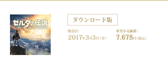 ダウンロード版 ゼルダの伝説　ブレス オブ ザ ワイルド 2017年3月3日（金）発売 希望小売価格：7,678円（税込）